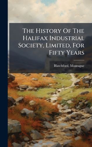 Cover image for The History Of The Halifax Industrial Society, Limited, For Fifty Years