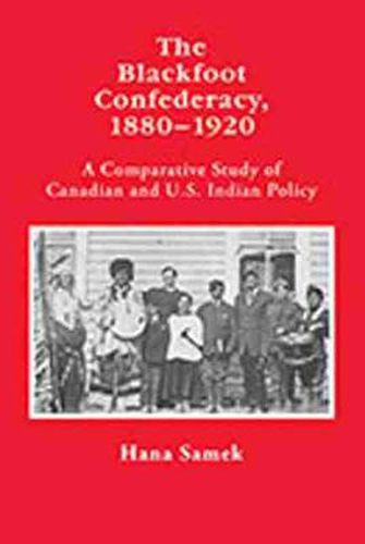 Cover image for The Blackfoot Confederacy 1880-1920: A Comparative Study of Canadian and U.S. Indian Policy