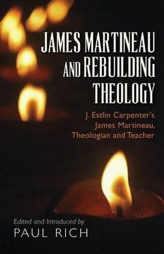 James Martineau and Rebuilding Theology: J. Estlin Carpenter's James Martineau, Theologian and Teacher