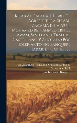 Cover image for Kitab Al-falahah. Libro De Agricultura. Su Abu Zacaria Jihia Aben Mohamed Ben Ahmed Ebn El Awam, Sevillano. Trad. Al Castellano Y Anotado Por Josef-antonio Banqueri. (arab. Et Castell.)...