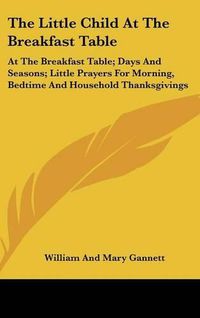 Cover image for The Little Child at the Breakfast Table: At the Breakfast Table; Days and Seasons; Little Prayers for Morning, Bedtime and Household Thanksgivings