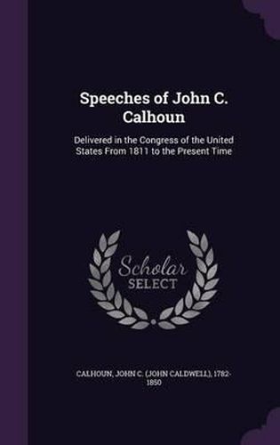 Cover image for Speeches of John C. Calhoun: Delivered in the Congress of the United States from 1811 to the Present Time