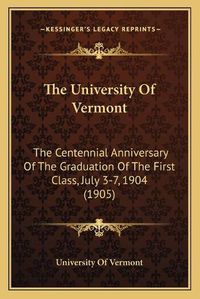 Cover image for The University of Vermont: The Centennial Anniversary of the Graduation of the First Class, July 3-7, 1904 (1905)