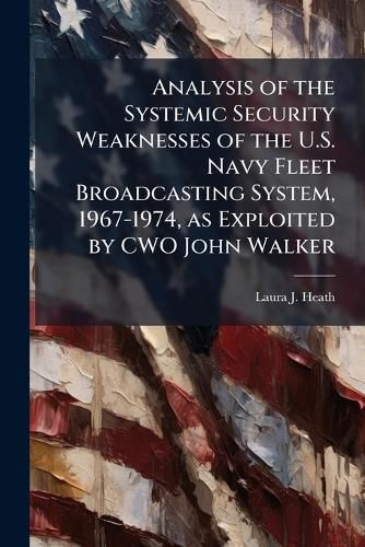Cover image for Analysis of the Systemic Security Weaknesses of the U.S. Navy Fleet Broadcasting System, 1967-1974, as Exploited by CWO John Walker