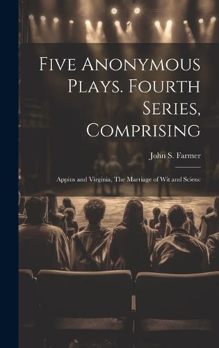 Cover image for Five Anonymous Plays. Fourth Series, Comprising; Appius and Virginia, The Marriage of wit and Scienc