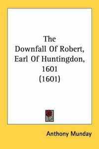 Cover image for The Downfall Of Robert, Earl Of Huntingdon, 1601 (1601)