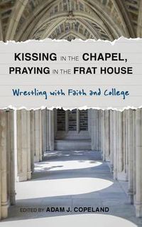 Cover image for Kissing in the Chapel, Praying in the Frat House: Wrestling with Faith and College