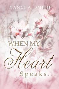 Cover image for When My Heart Speaks . . .: A Journey of Life Through Poetry, Short Stories, and Quotes