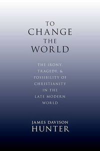 Cover image for To Change the World: The Irony, Tragedy and Possibility of Christianity in the Late Modern World