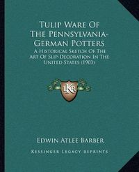 Cover image for Tulip Ware of the Pennsylvania-German Potters: A Historical Sketch of the Art of Slip-Decoration in the United States (1903)