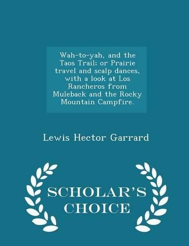 Cover image for Wah-To-Yah, and the Taos Trail; Or Prairie Travel and Scalp Dances, with a Look at Los Rancheros from Muleback and the Rocky Mountain Campfire. - Scholar's Choice Edition