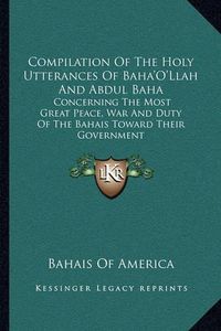 Cover image for Compilation of the Holy Utterances of Baha'o'llah and Abdul Baha: Concerning the Most Great Peace, War and Duty of the Bahais Toward Their Government