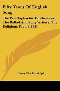 Cover image for Fifty Years of English Song: The Pre-Raphaelite Brotherhood, the Ballad and Song Writers, the Religious Poets (1888)