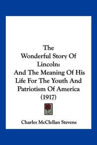 The Wonderful Story of Lincoln: And the Meaning of His Life for the Youth and Patriotism of America (1917)