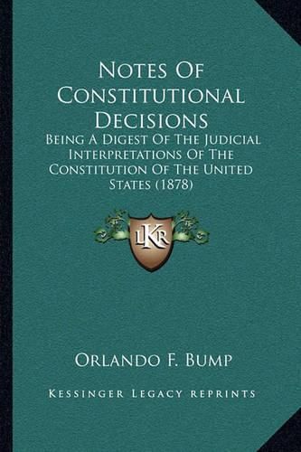 Cover image for Notes of Constitutional Decisions: Being a Digest of the Judicial Interpretations of the Constitution of the United States (1878)