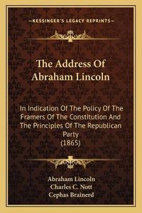 Cover image for The Address of Abraham Lincoln: In Indication of the Policy of the Framers of the Constitution and the Principles of the Republican Party (1865)