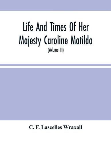 Cover image for Life And Times Of Her Majesty Caroline Matilda, Queen Of Denmark And Norway, And Sister Of H. M. George Iii Of England, From Family Documents And Private State Archives (Volume Iii)