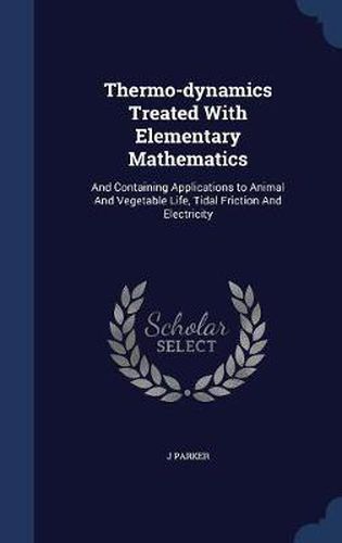 Cover image for Thermo-Dynamics Treated with Elementary Mathematics: And Containing Applications to Animal and Vegetable Life, Tidal Friction and Electricity
