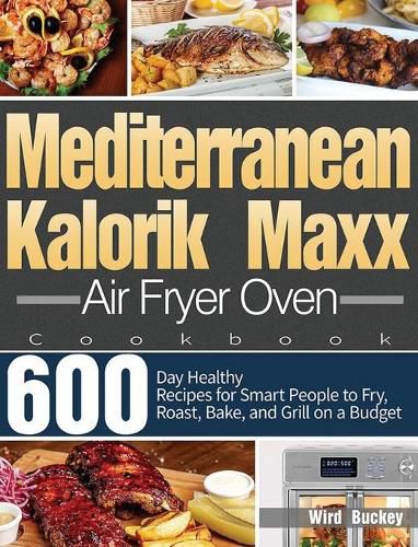 Cover image for Mediterranean Kalorik Maxx Air Fryer Oven Cookbook: 600-Day Healthy Recipes for Smart People to Fry, Roast, Bake, and Grill on a Budget