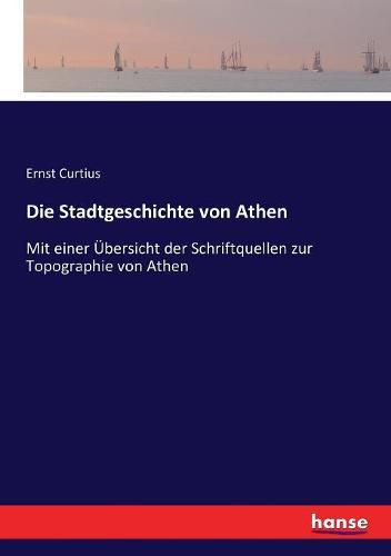 Die Stadtgeschichte von Athen: Mit einer UEbersicht der Schriftquellen zur Topographie von Athen