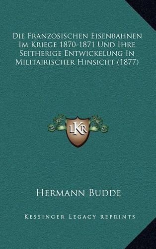 Cover image for Die Franzosischen Eisenbahnen Im Kriege 1870-1871 Und Ihre Seitherige Entwickelung in Militairischer Hinsicht (1877)