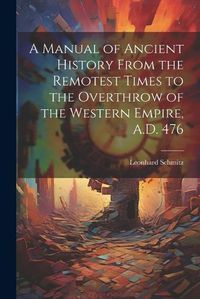 Cover image for A Manual of Ancient History From the Remotest Times to the Overthrow of the Western Empire, A.D. 476