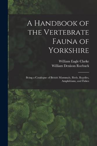 A Handbook of the Vertebrate Fauna of Yorkshire: Being a Catalogue of British Mammals, Birds, Reptiles, Amphibians, and Fishes