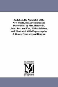 Cover image for Audubon, the Naturalist of the New World. His Adventures and Discoveries. by Mrs. Horace St. John. Rev. and Cor., With Additions, and Illustrated With Engravings by J. W. orr, From original Designs.