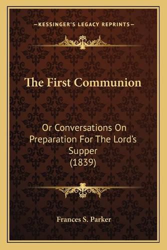 Cover image for The First Communion: Or Conversations on Preparation for the Lord's Supper (1839)