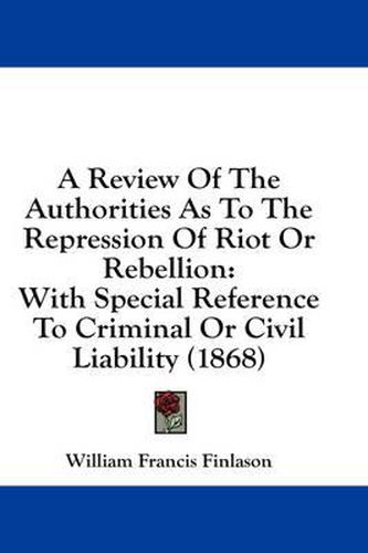 Cover image for A Review of the Authorities as to the Repression of Riot or Rebellion: With Special Reference to Criminal or Civil Liability (1868)