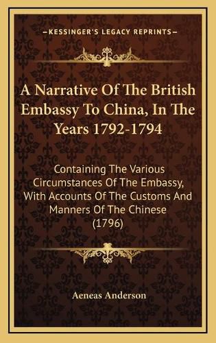 Cover image for A Narrative of the British Embassy to China, in the Years 1792-1794: Containing the Various Circumstances of the Embassy, with Accounts of the Customs and Manners of the Chinese (1796)