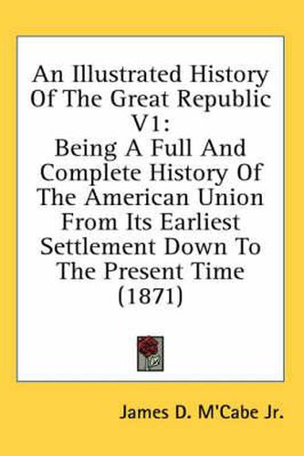 Cover image for An Illustrated History of the Great Republic V1: Being a Full and Complete History of the American Union from Its Earliest Settlement Down to the Present Time (1871)