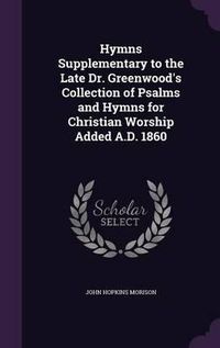 Cover image for Hymns Supplementary to the Late Dr. Greenwood's Collection of Psalms and Hymns for Christian Worship Added A.D. 1860