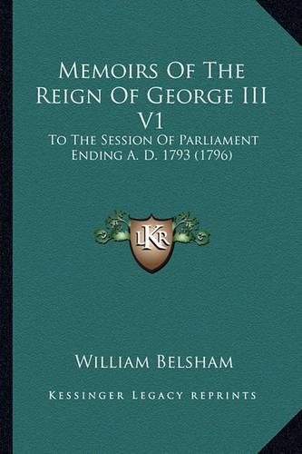 Memoirs of the Reign of George III V1: To the Session of Parliament Ending A. D. 1793 (1796)