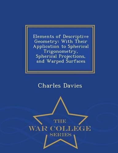 Elements of Descriptive Geometry: With Their Application to Spherical Trigonometry, Spherical Projections, and Warped Surfaces - War College Series