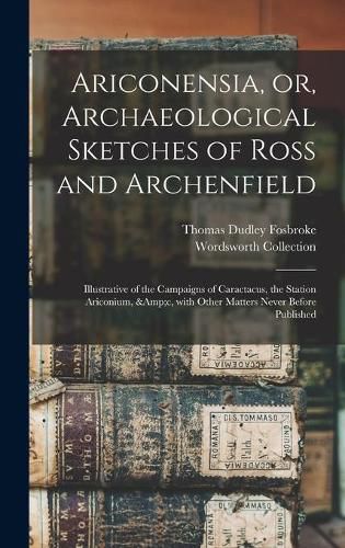 Cover image for Ariconensia, or, Archaeological Sketches of Ross and Archenfield: Illustrative of the Campaigns of Caractacus, the Station Ariconium, &c, With Other Matters Never Before Published