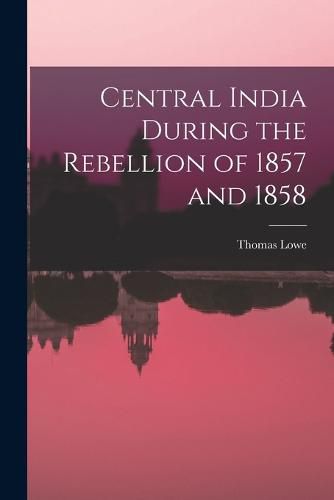 Cover image for Central India During the Rebellion of 1857 and 1858