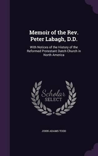 Memoir of the REV. Peter Labagh, D.D.: With Notices of the History of the Reformed Protestant Dutch Church in North America