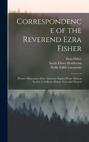 Cover image for Correspondence of the Reverend Ezra Fisher; Pioneer Missionary of the American Baptist Home Mission Society in Indiana, Illinois, Iowa and Oregon