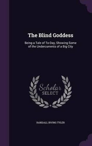 Cover image for The Blind Goddess: Being a Tale of To-Day, Showing Some of the Undercurrents of a Big City