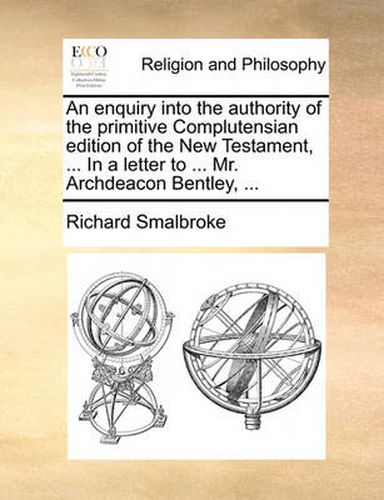 Cover image for An Enquiry Into the Authority of the Primitive Complutensian Edition of the New Testament, ... in a Letter to ... Mr. Archdeacon Bentley, ...