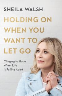 Cover image for Holding On When You Want to Let Go: Clinging to Hope When Life Is Falling Apart