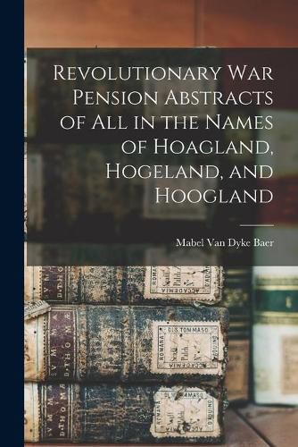 Cover image for Revolutionary War Pension Abstracts of All in the Names of Hoagland, Hogeland, and Hoogland