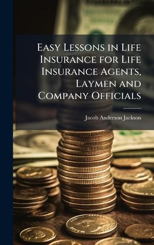 Cover image for Easy Lessons in Life Insurance for Life Insurance Agents, Laymen and Company Officials