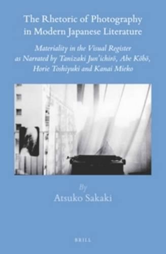 The Rhetoric of Photography in Modern Japanese Literature: Materiality in the Visual Register as Narrated by Tanizaki Jun'ichiro, Abe Kobo, Horie Toshiyuki and Kanai Mieko