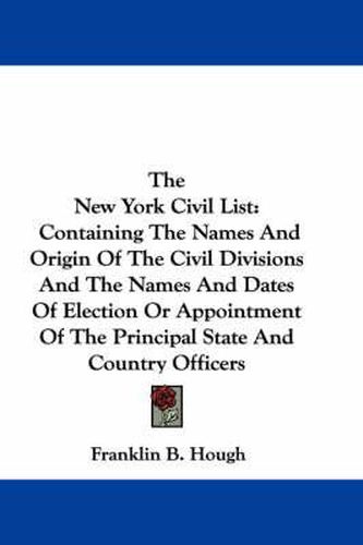 Cover image for The New York Civil List: Containing the Names and Origin of the Civil Divisions and the Names and Dates of Election or Appointment of the Principal State and Country Officers