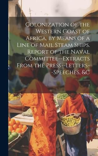 Cover image for Colonization of the Western Coast of Africa, by Means of a Line of Mail Steam Ships. Report of the Naval Committee--extracts From the Press--letters--speeches, &c