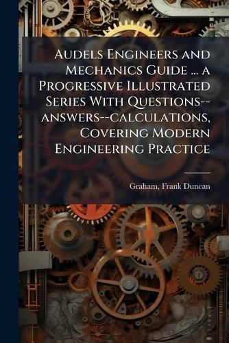 Cover image for Audels Engineers and Mechanics Guide ... a Progressive Illustrated Series With Questions--answers--calculations, Covering Modern Engineering Practice