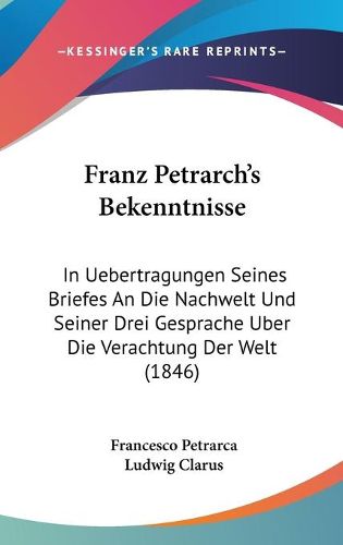 Cover image for Franz Petrarch's Bekenntnisse: In Uebertragungen Seines Briefes an Die Nachwelt Und Seiner Drei Gesprache Uber Die Verachtung Der Welt (1846)