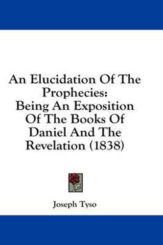 Cover image for An Elucidation of the Prophecies: Being an Exposition of the Books of Daniel and the Revelation (1838)